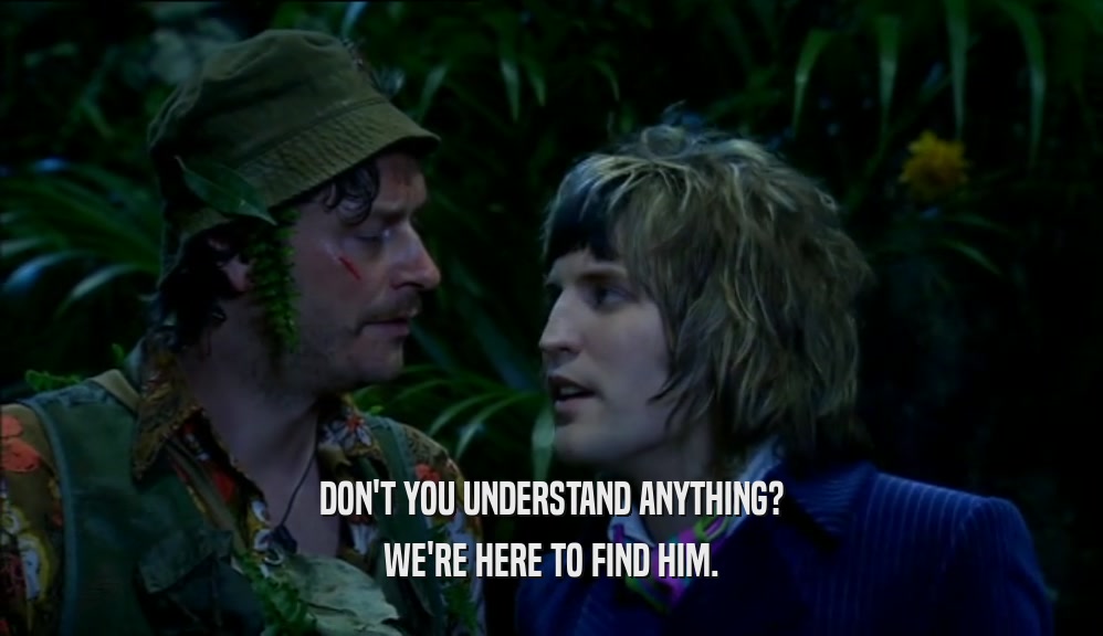 DON'T YOU UNDERSTAND ANYTHING? WE'RE HERE TO FIND HIM. 