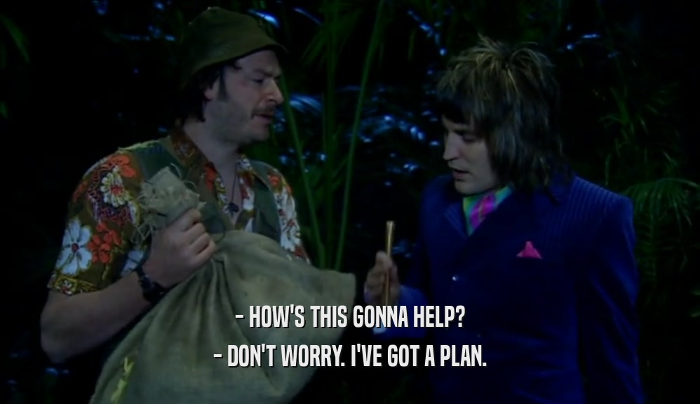 - HOW'S THIS GONNA HELP? - DON'T WORRY. I'VE GOT A PLAN. 