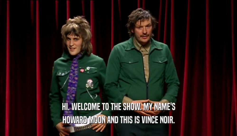 HI. WELCOME TO THE SHOW. MY NAME'S HOWARD MOON AND THIS IS VINCE NOIR. 