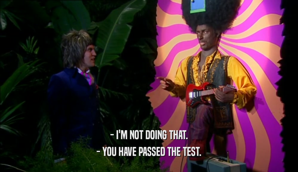 - I'M NOT DOING THAT. - YOU HAVE PASSED THE TEST. 