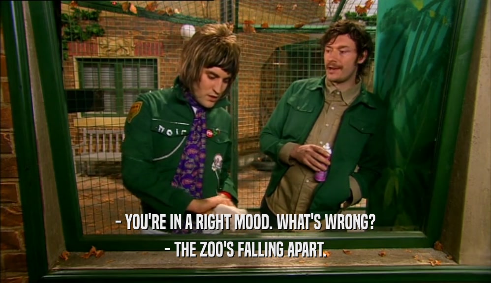 - YOU'RE IN A RIGHT MOOD. WHAT'S WRONG? - THE ZOO'S FALLING APART. 