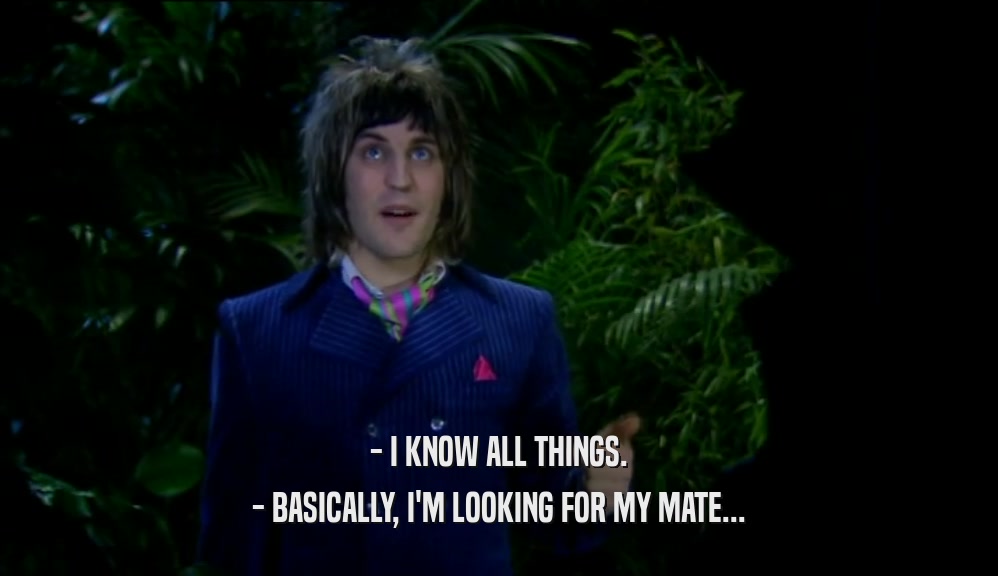 - I KNOW ALL THINGS. - BASICALLY, I'M LOOKING FOR MY MATE... 