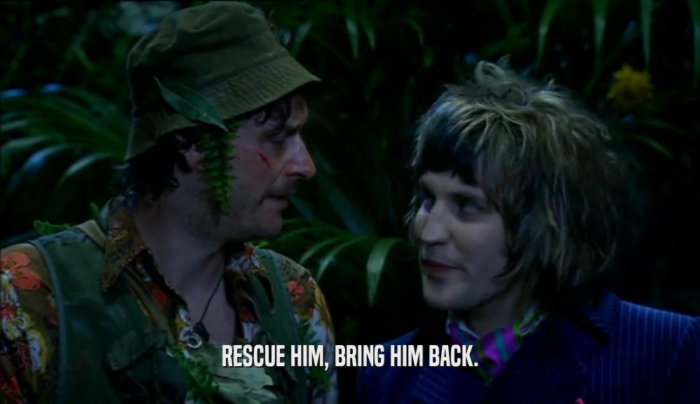RESCUE HIM, BRING HIM BACK.  