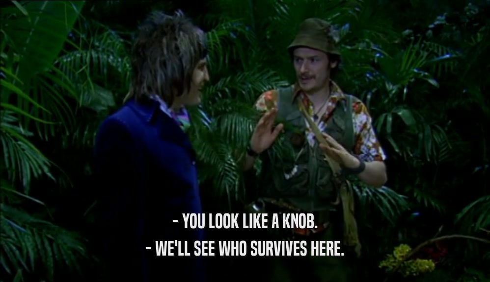 - YOU LOOK LIKE A KNOB. - WE'LL SEE WHO SURVIVES HERE. 
