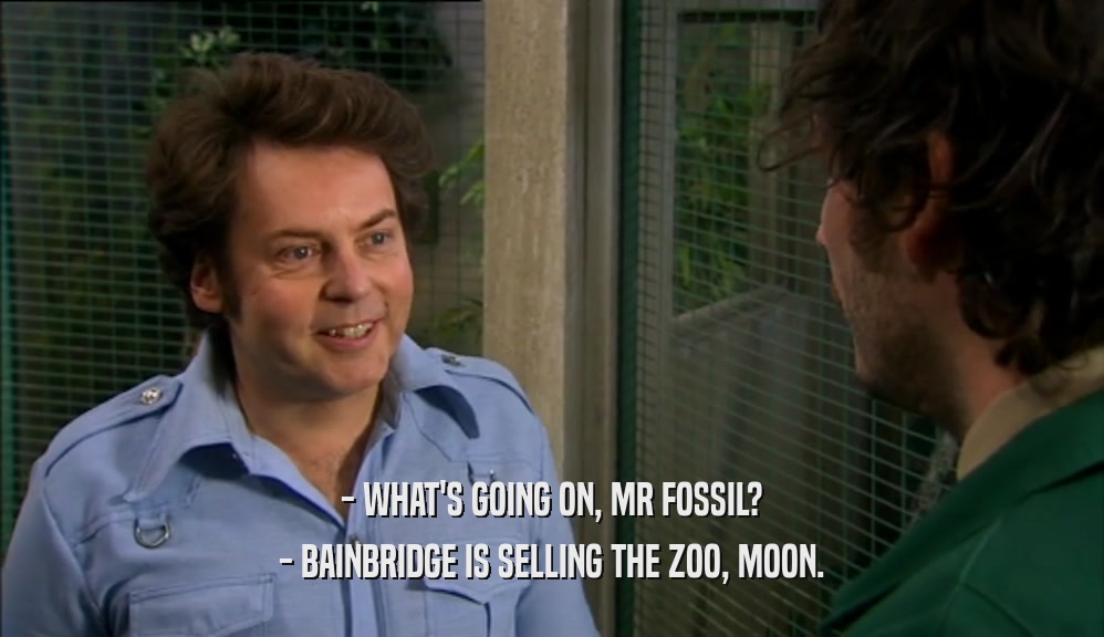- WHAT'S GOING ON, MR FOSSIL? - BAINBRIDGE IS SELLING THE ZOO, MOON. 