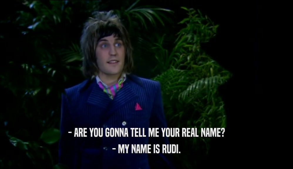 - ARE YOU GONNA TELL ME YOUR REAL NAME? - MY NAME IS RUDI. 