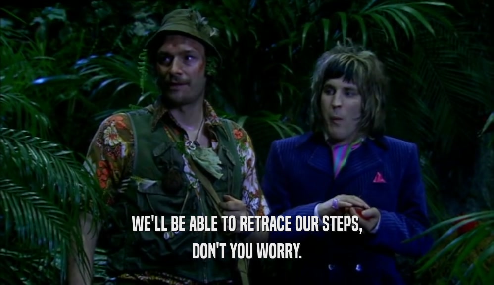 WE'LL BE ABLE TO RETRACE OUR STEPS, DON'T YOU WORRY. 