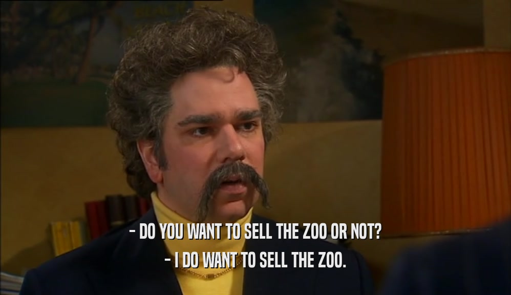 - DO YOU WANT TO SELL THE ZOO OR NOT? - I DO WANT TO SELL THE ZOO. 