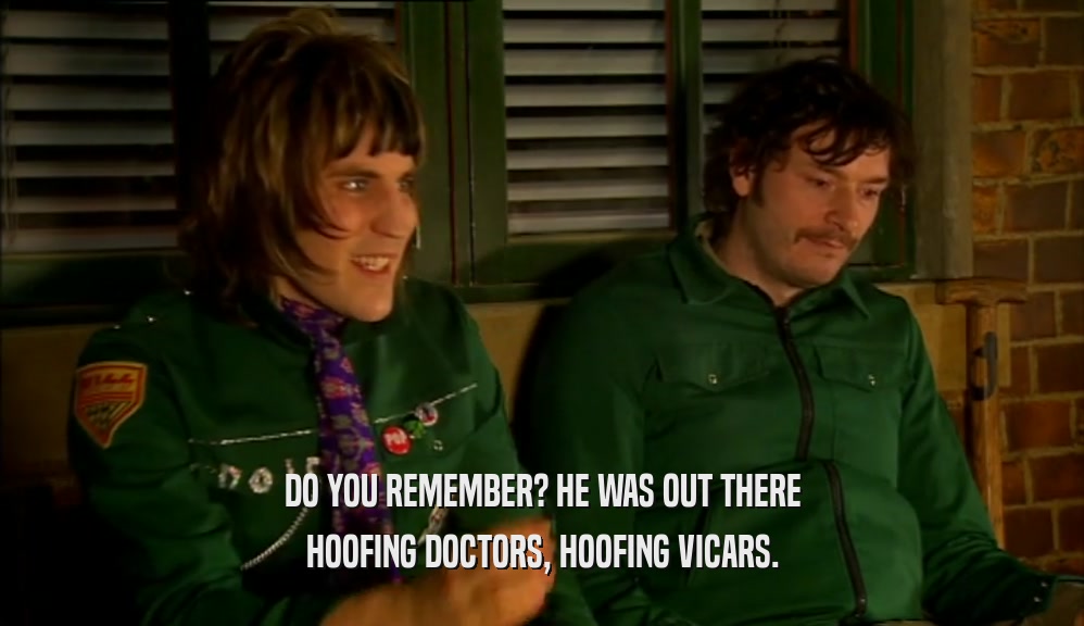 DO YOU REMEMBER? HE WAS OUT THERE HOOFING DOCTORS, HOOFING VICARS. 