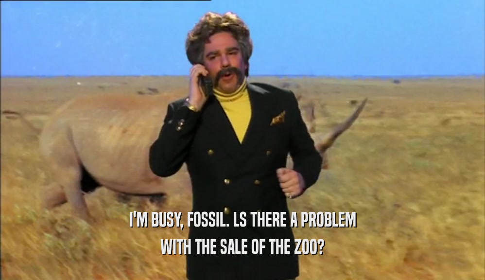 I'M BUSY, FOSSIL. LS THERE A PROBLEM
 WITH THE SALE OF THE ZOO?
 
