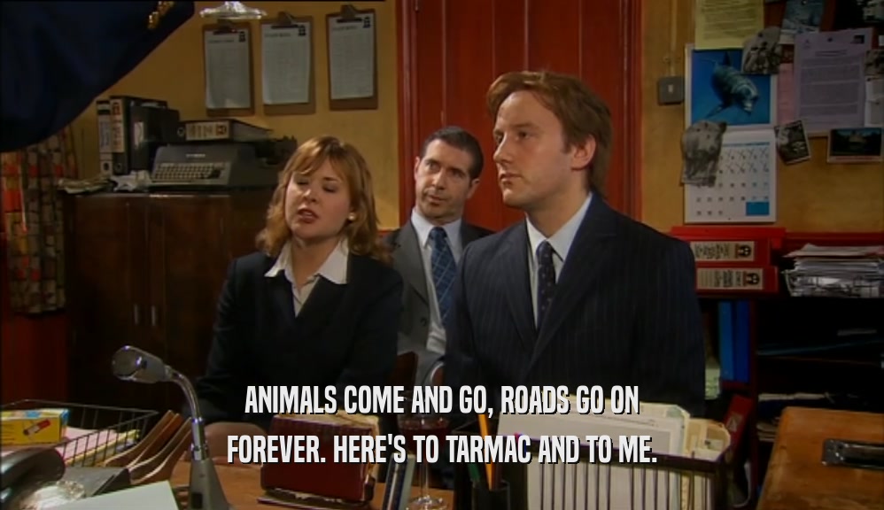 ANIMALS COME AND GO, ROADS GO ON FOREVER. HERE'S TO TARMAC AND TO ME. 