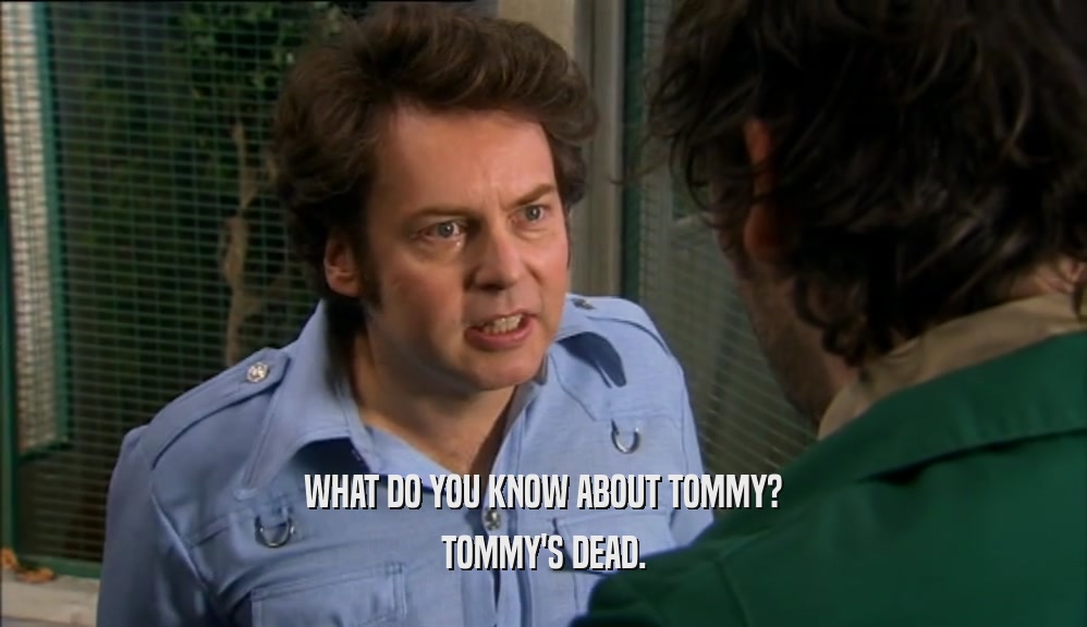 WHAT DO YOU KNOW ABOUT TOMMY? TOMMY'S DEAD. 