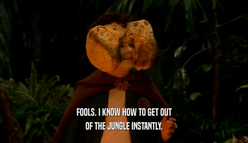 FOOLS. I KNOW HOW TO GET OUT OF THE JUNGLE INSTANTLY. 