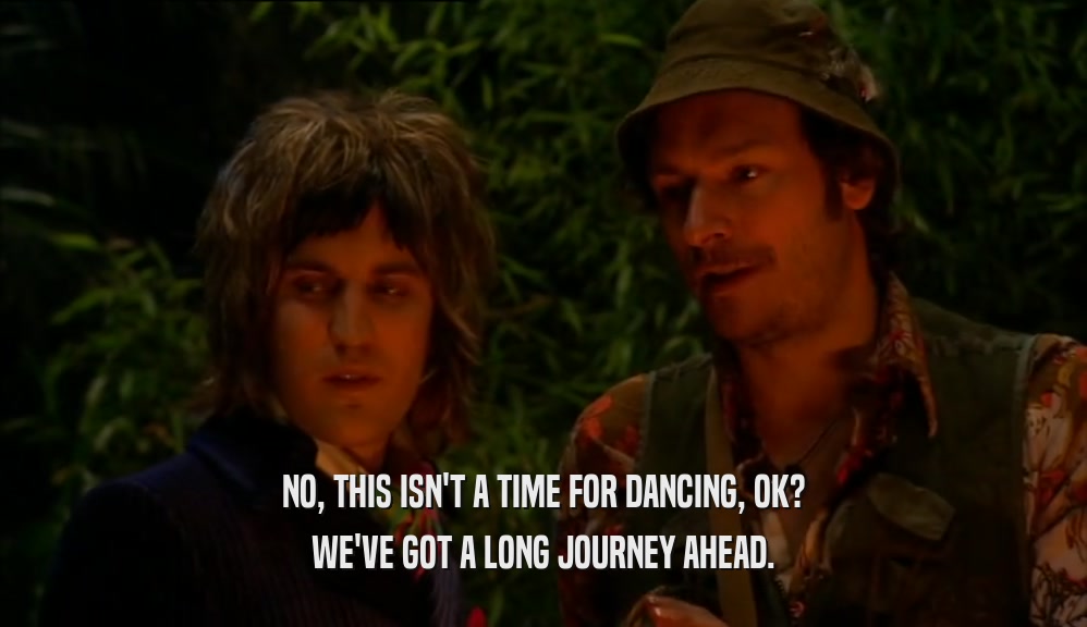 NO, THIS ISN'T A TIME FOR DANCING, OK? WE'VE GOT A LONG JOURNEY AHEAD. 