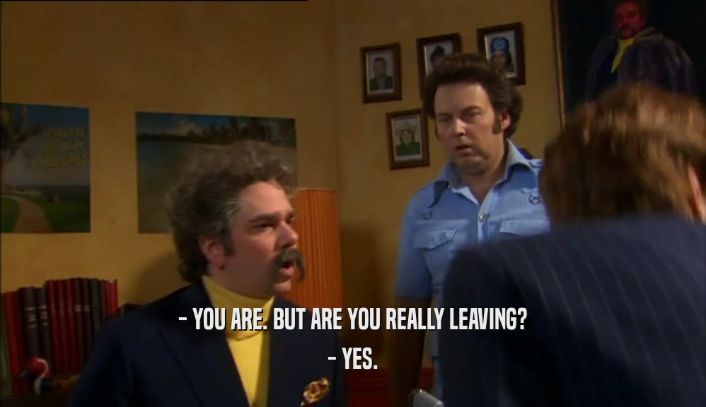 - YOU ARE. BUT ARE YOU REALLY LEAVING? - YES. 