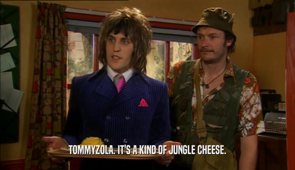 TOMMYZOLA. IT'S A KIND OF JUNGLE CHEESE.
  