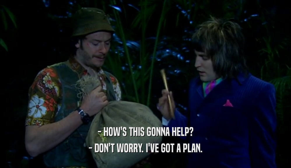 - HOW'S THIS GONNA HELP? - DON'T WORRY. I'VE GOT A PLAN. 