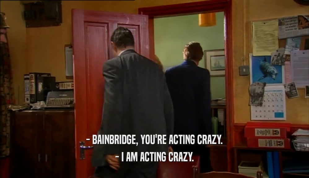 - BAINBRIDGE, YOU'RE ACTING CRAZY. - I AM ACTING CRAZY. 