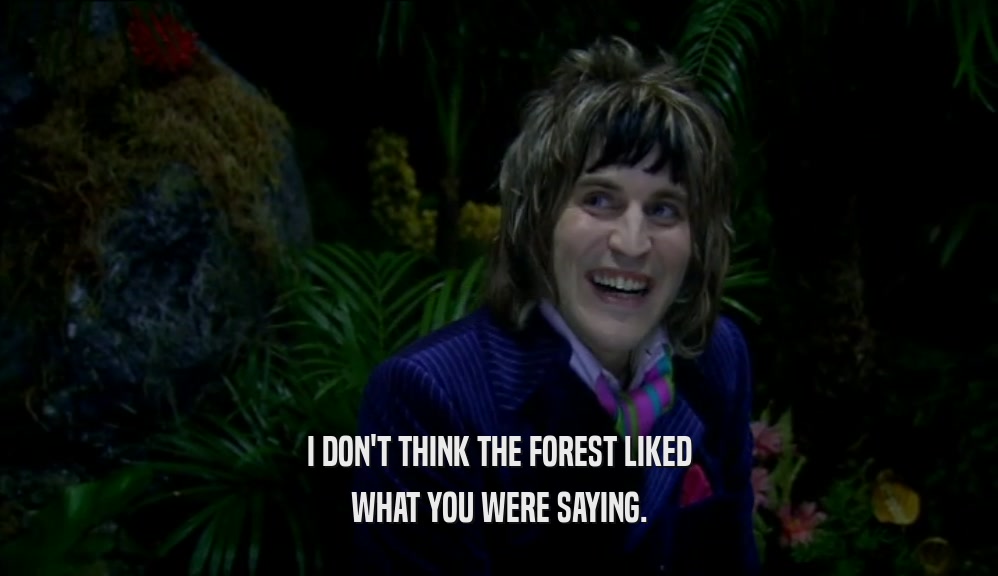 I DON'T THINK THE FOREST LIKED WHAT YOU WERE SAYING. 