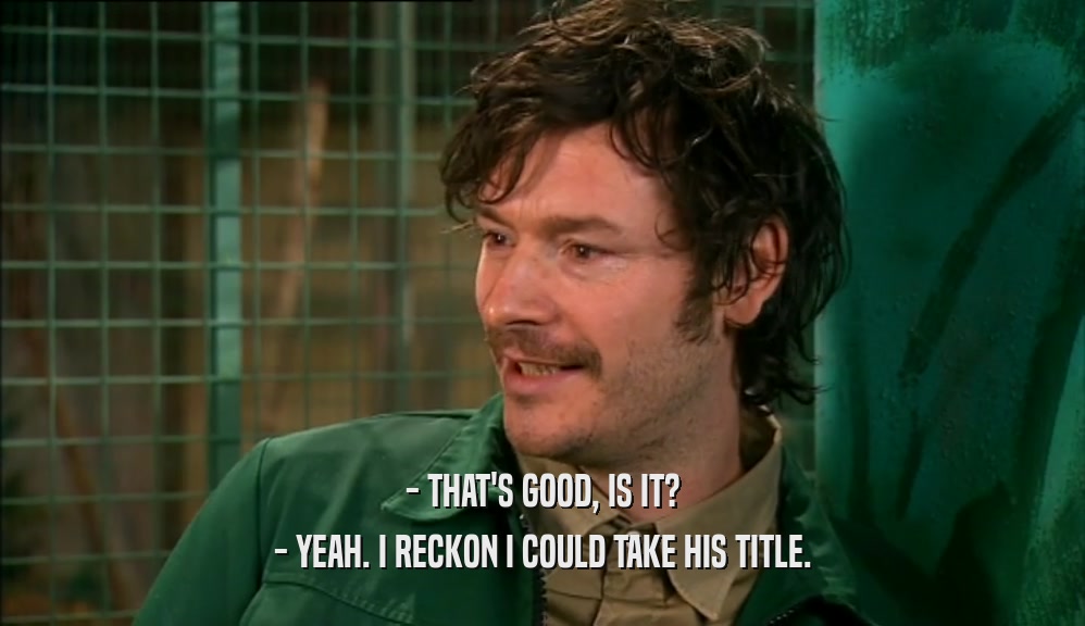 - THAT'S GOOD, IS IT? - YEAH. I RECKON I COULD TAKE HIS TITLE. 