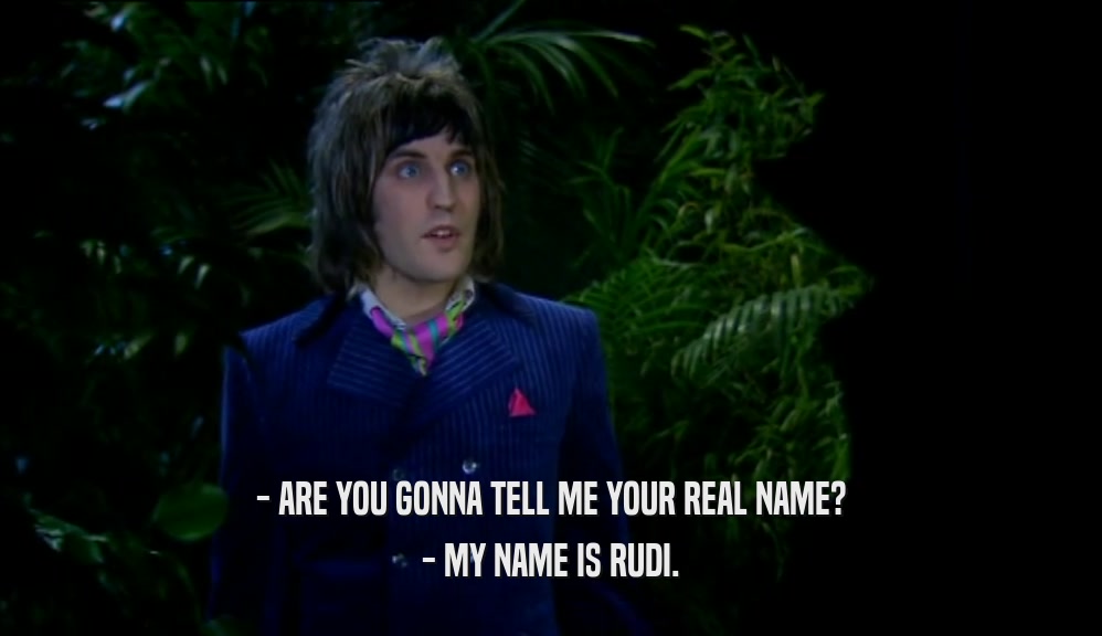 - ARE YOU GONNA TELL ME YOUR REAL NAME? - MY NAME IS RUDI. 