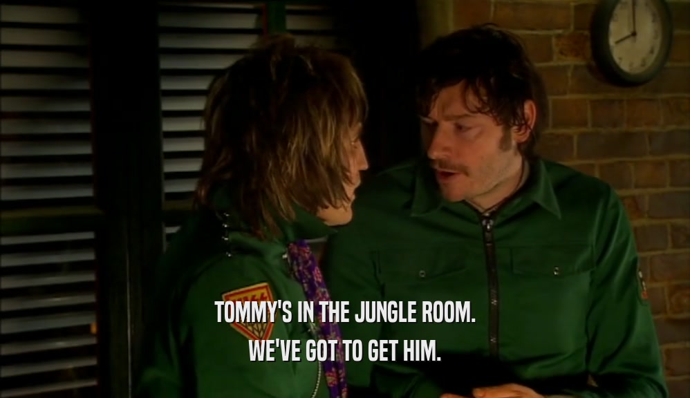 TOMMY'S IN THE JUNGLE ROOM. WE'VE GOT TO GET HIM. 