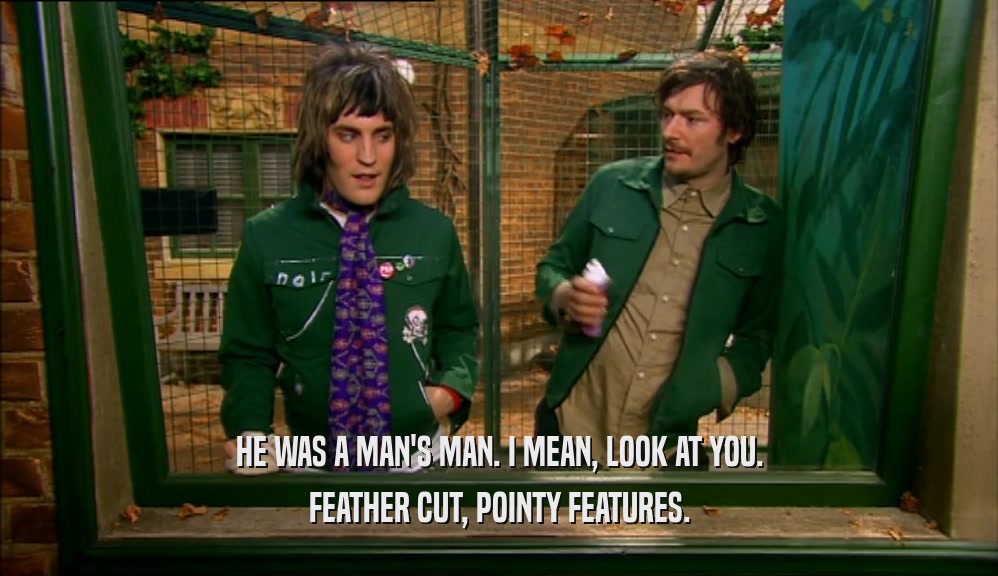 HE WAS A MAN'S MAN. I MEAN, LOOK AT YOU. FEATHER CUT, POINTY FEATURES. 