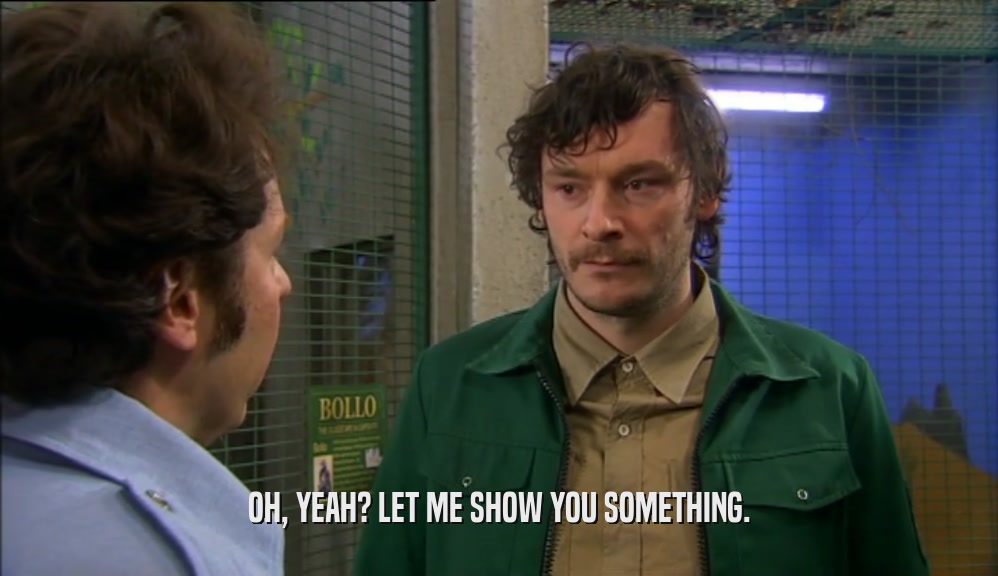 OH, YEAH? LET ME SHOW YOU SOMETHING.  