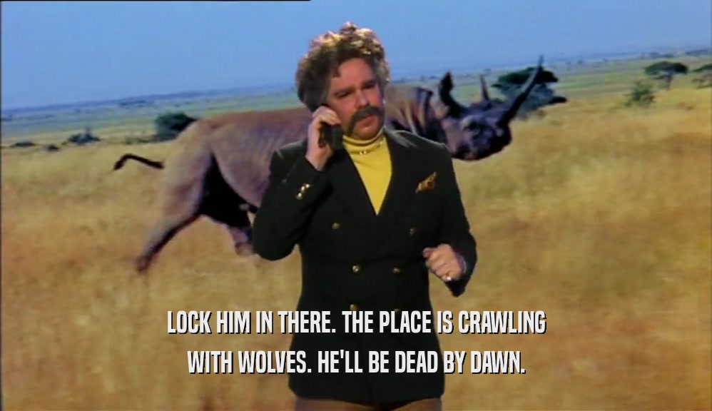 LOCK HIM IN THERE. THE PLACE IS CRAWLING WITH WOLVES. HE'LL BE DEAD BY DAWN. 