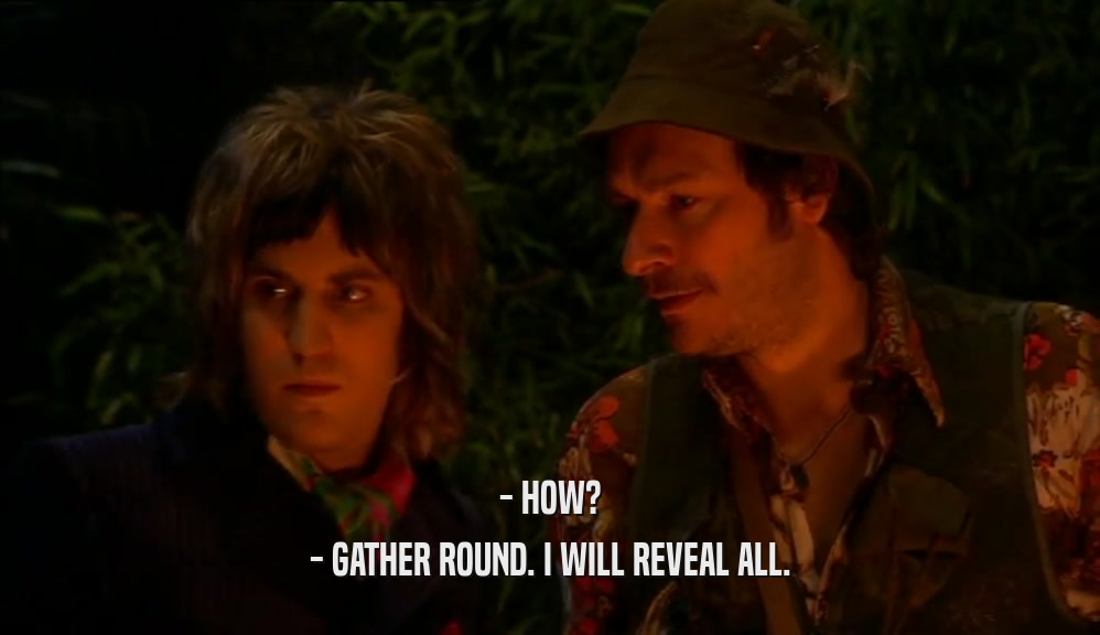 - HOW? - GATHER ROUND. I WILL REVEAL ALL. 