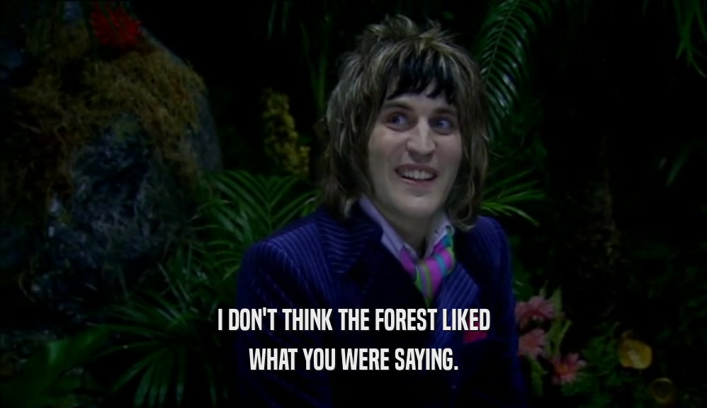I DON'T THINK THE FOREST LIKED WHAT YOU WERE SAYING. 