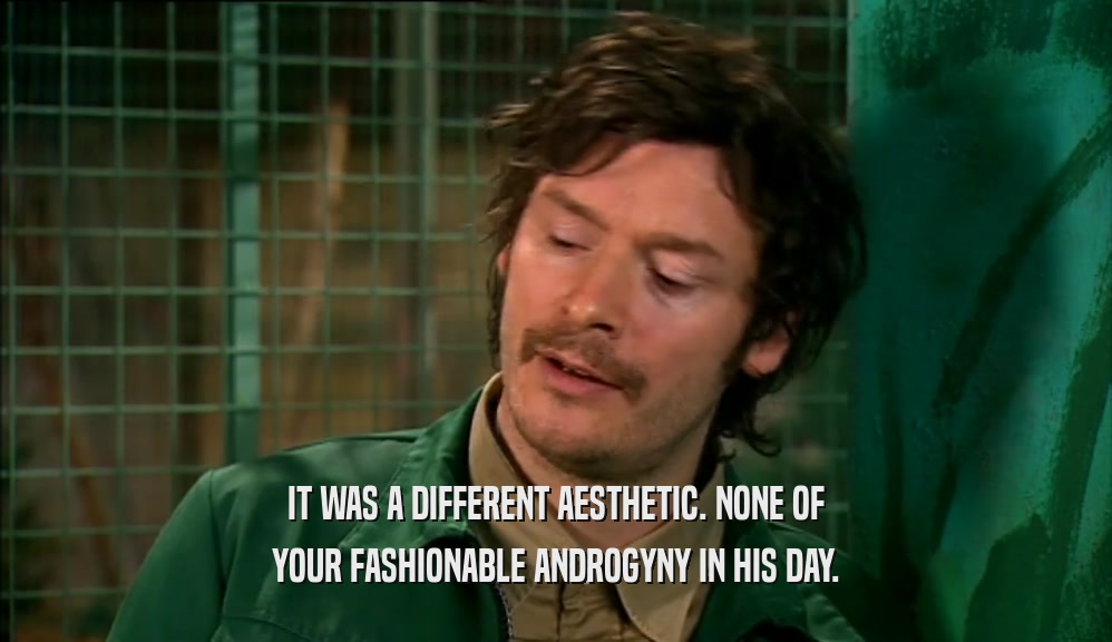 IT WAS A DIFFERENT AESTHETIC. NONE OF YOUR FASHIONABLE ANDROGYNY IN HIS DAY. 