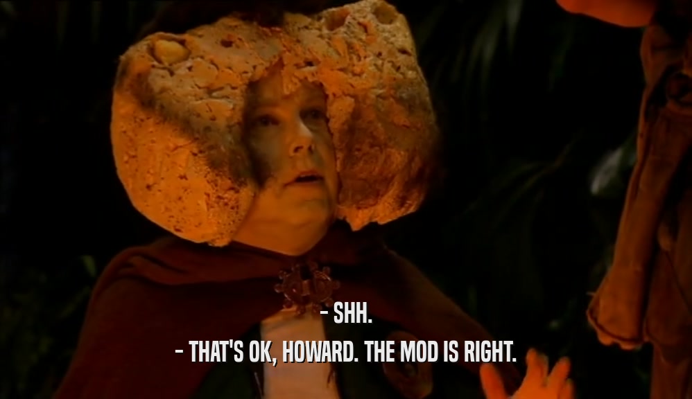 - SHH. - THAT'S OK, HOWARD. THE MOD IS RIGHT. 