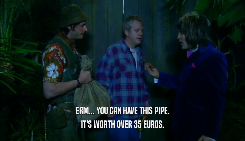 ERM... YOU CAN HAVE THIS PIPE. IT'S WORTH OVER 35 EUROS. 