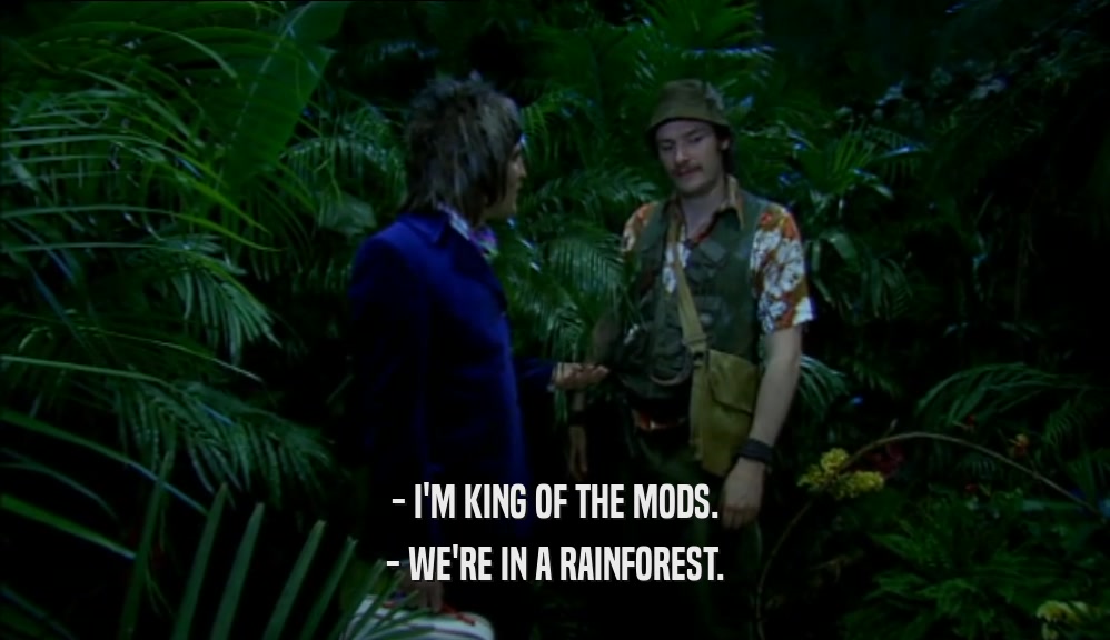 - I'M KING OF THE MODS.
 - WE'RE IN A RAINFOREST.
 