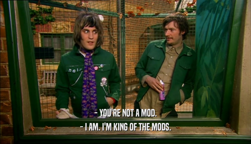 - YOU'RE NOT A MOD. - I AM. I'M KING OF THE MODS. 