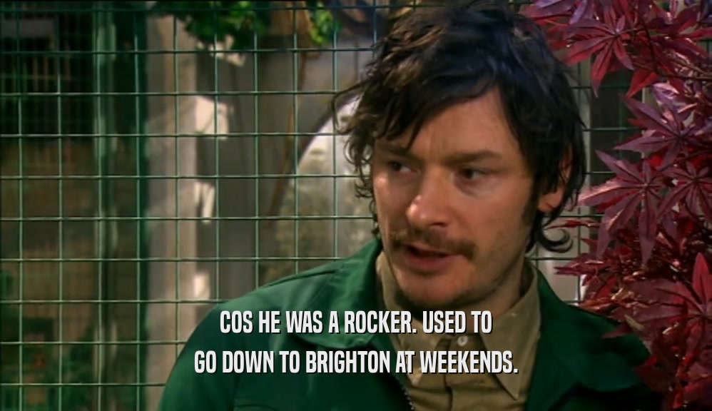 COS HE WAS A ROCKER. USED TO
 GO DOWN TO BRIGHTON AT WEEKENDS.
 