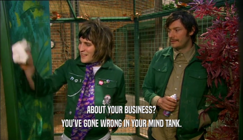 ABOUT YOUR BUSINESS? YOU'VE GONE WRONG IN YOUR MIND TANK. 