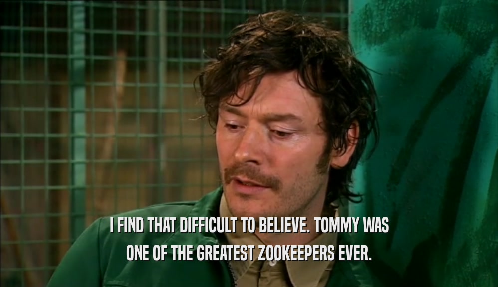 I FIND THAT DIFFICULT TO BELIEVE. TOMMY WAS ONE OF THE GREATEST ZOOKEEPERS EVER. 