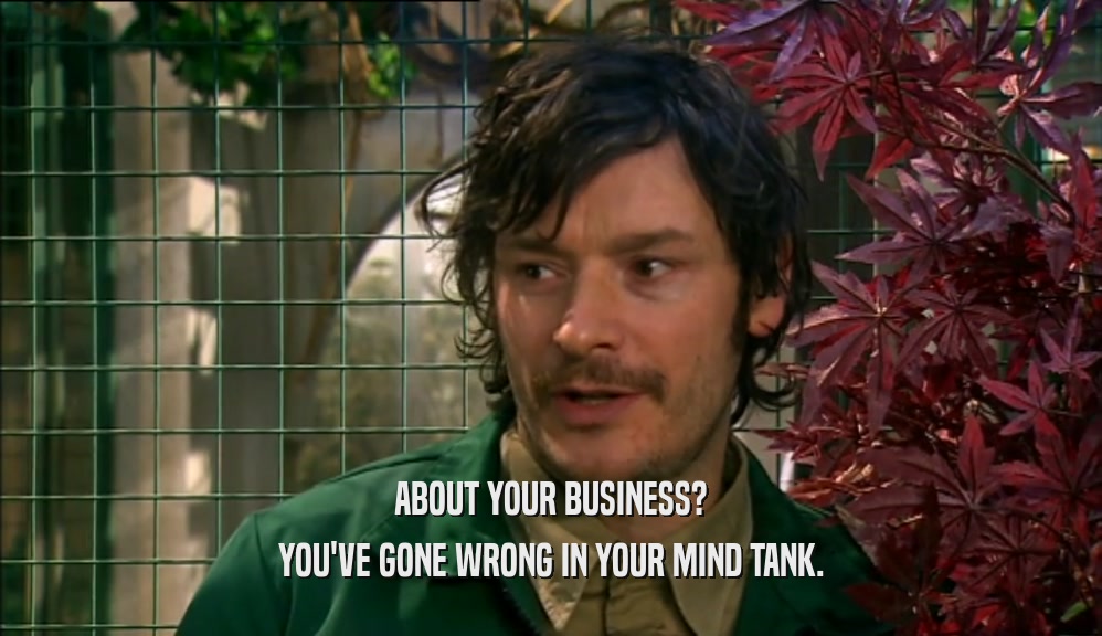 ABOUT YOUR BUSINESS? YOU'VE GONE WRONG IN YOUR MIND TANK. 