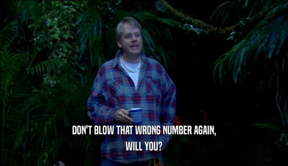 DON'T BLOW THAT WRONG NUMBER AGAIN, WILL YOU? 