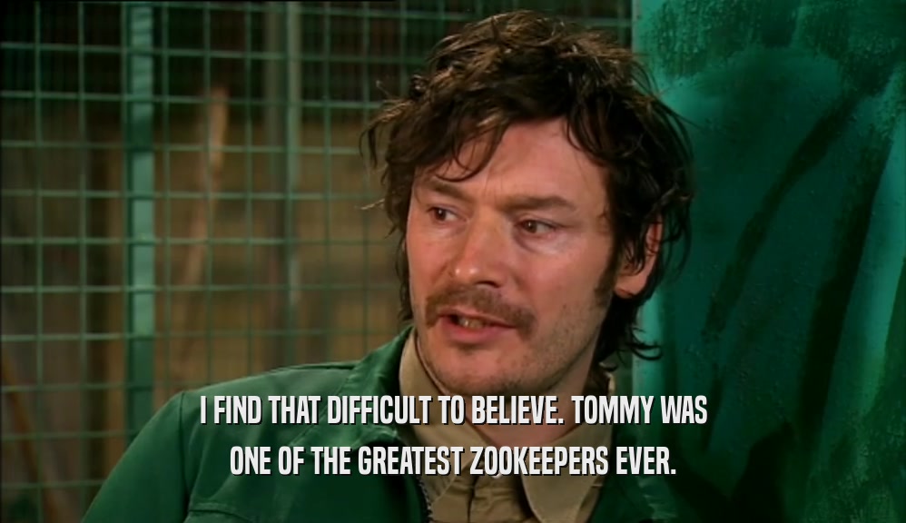 I FIND THAT DIFFICULT TO BELIEVE. TOMMY WAS ONE OF THE GREATEST ZOOKEEPERS EVER. 