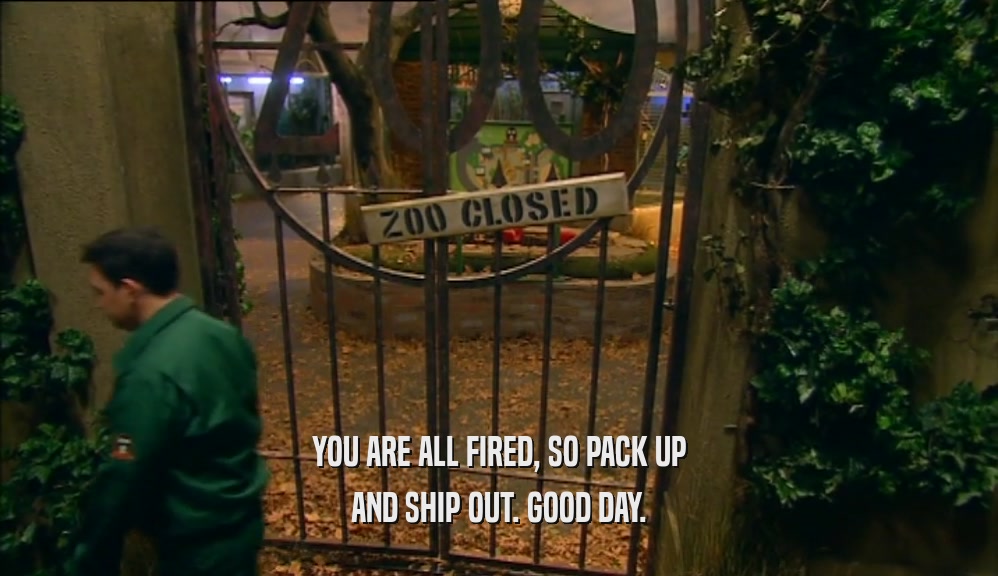 YOU ARE ALL FIRED, SO PACK UP AND SHIP OUT. GOOD DAY. 