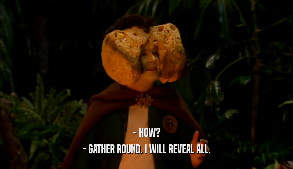 - HOW? - GATHER ROUND. I WILL REVEAL ALL. 