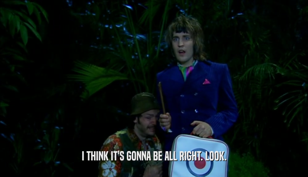 I THINK IT'S GONNA BE ALL RIGHT. LOOK.  