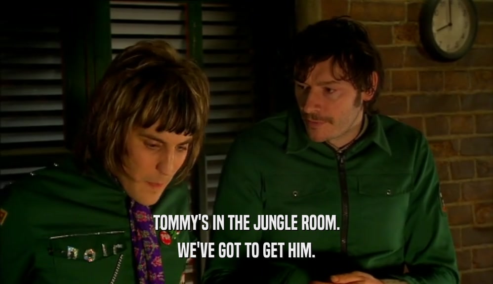 TOMMY'S IN THE JUNGLE ROOM. WE'VE GOT TO GET HIM. 
