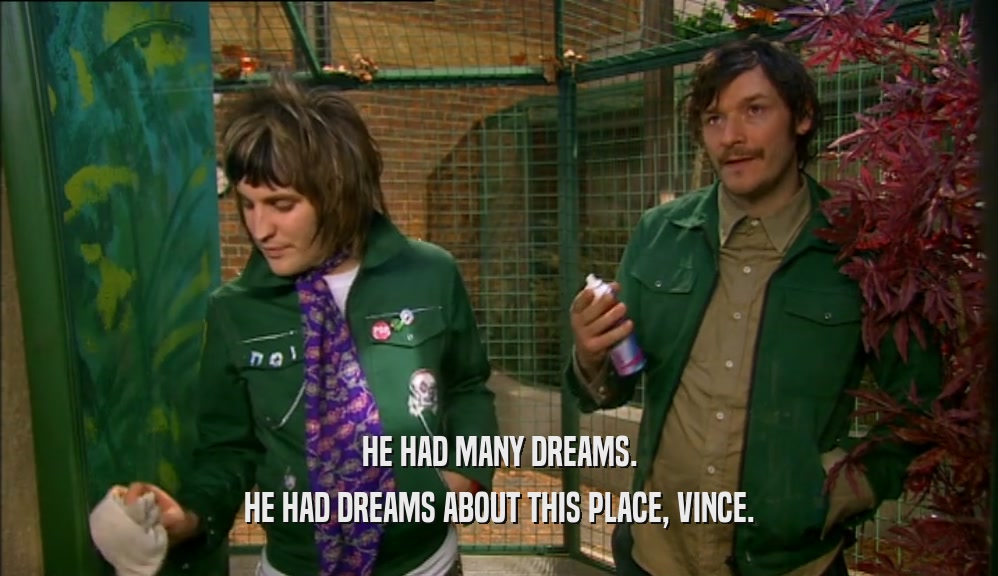 HE HAD MANY DREAMS. HE HAD DREAMS ABOUT THIS PLACE, VINCE. 