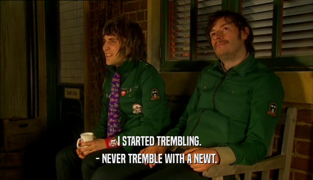 - I STARTED TREMBLING. - NEVER TREMBLE WITH A NEWT. 