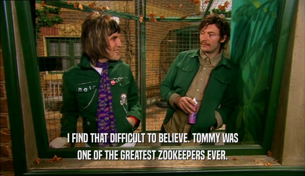 I FIND THAT DIFFICULT TO BELIEVE. TOMMY WAS ONE OF THE GREATEST ZOOKEEPERS EVER. 