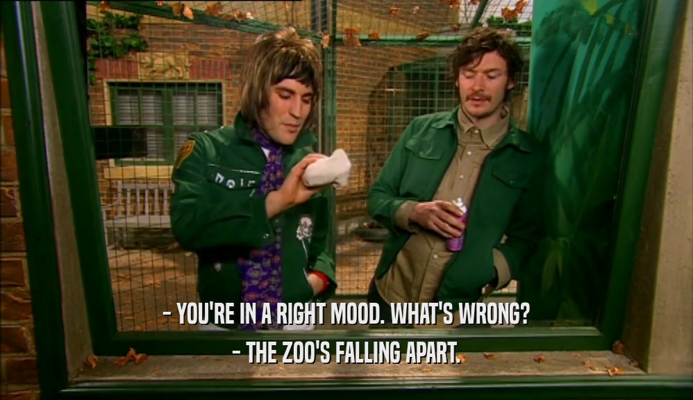 - YOU'RE IN A RIGHT MOOD. WHAT'S WRONG? - THE ZOO'S FALLING APART. 